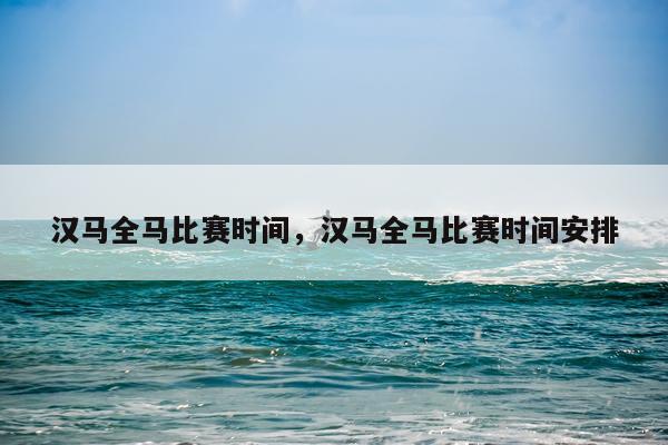 汉马全马比赛时间,汉马全马比赛时间安排