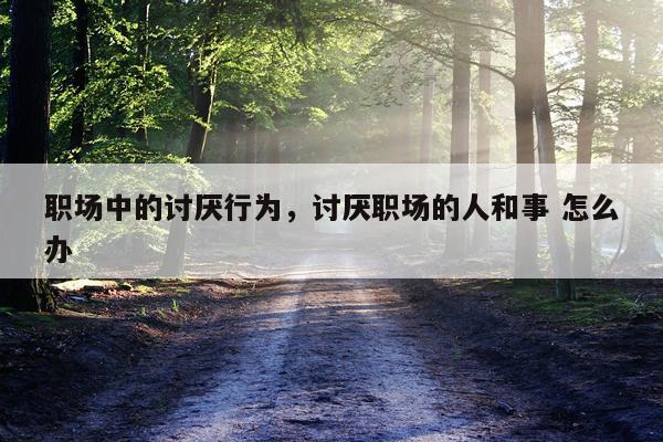 职场中的讨厌行为,讨厌职场的人和事 怎么办