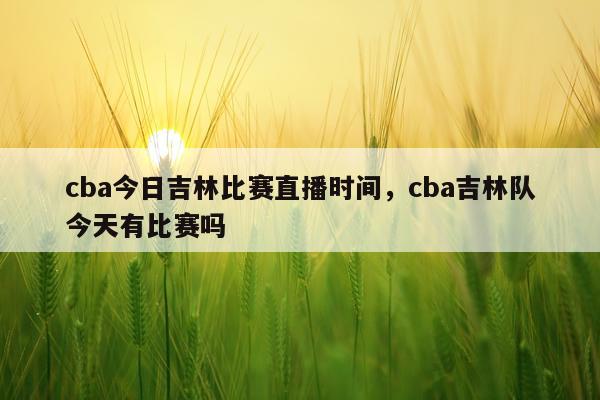 cba今日吉林比赛直播时间,cba吉林队今天有比赛吗
