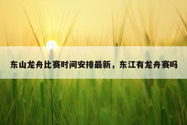 东山龙舟比赛时间安排最新,东江有龙舟赛吗