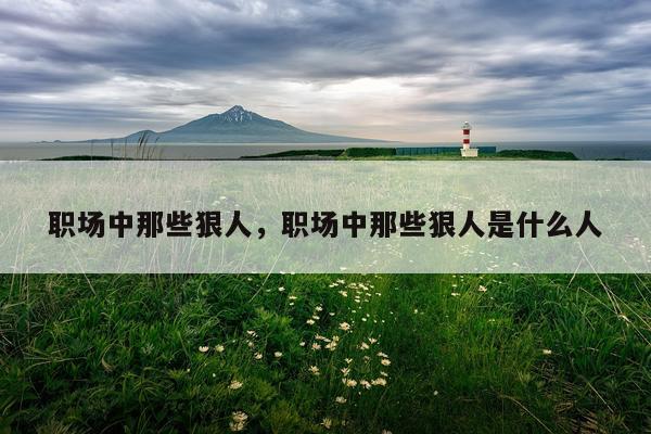 职场中那些狠人,职场中那些狠人是什么人