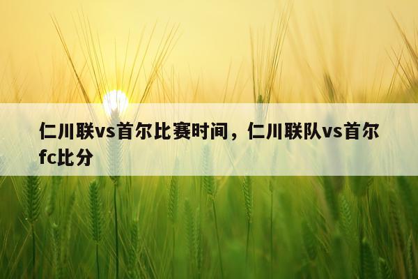 仁川联vs首尔比赛时间,仁川联队vs首尔fc比分