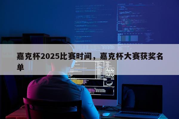 嘉克杯2025比赛时间,嘉克杯大赛获奖名单